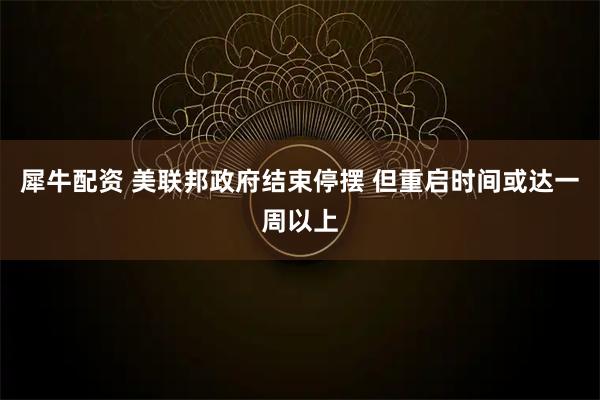 犀牛配资 美联邦政府结束停摆 但重启时间或达一周以上