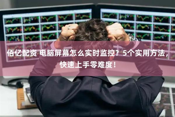 佰亿配资 电脑屏幕怎么实时监控？5个实用方法，快速上手零难度！