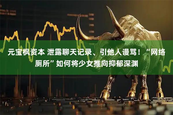 元宝枫资本 泄露聊天记录、引他人谩骂！“网络厕所”如何将少女推向抑郁深渊