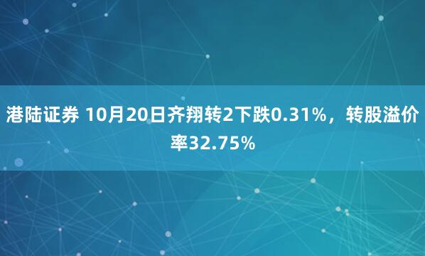 港陆证券 10月20日齐翔转2下跌0.31%，转股溢价率32.75%