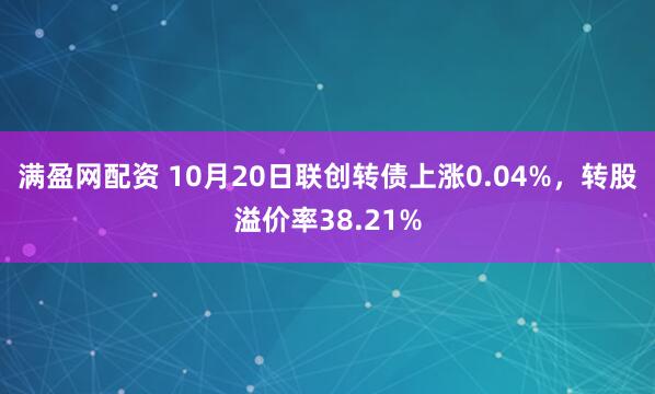 满盈网配资 10月20日联创转债上涨0.04%，转股溢价率38.21%