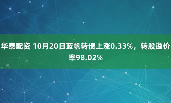 华泰配资 10月20日蓝帆转债上涨0.33%，转股溢价率98.02%