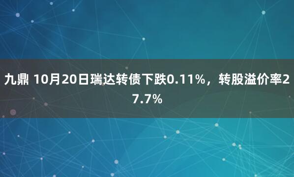 九鼎 10月20日瑞达转债下跌0.11%，转股溢价率27.7%