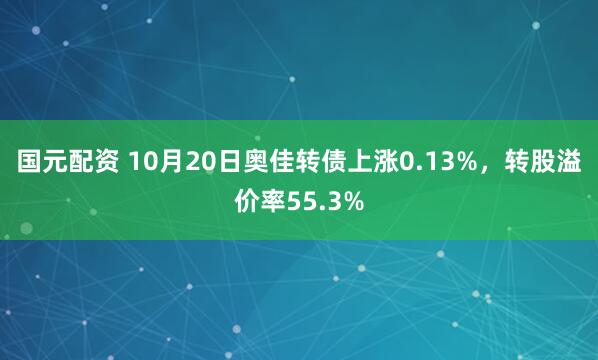国元配资 10月20日奥佳转债上涨0.13%，转股溢价率55.3%