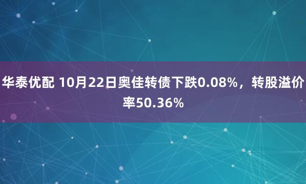 华泰优配 10月22日奥佳转债下跌0.08%，转股溢价率50.36%