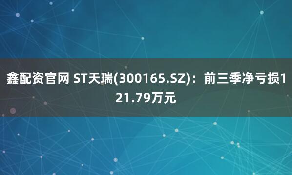鑫配资官网 ST天瑞(300165.SZ)：前三季净亏损121.79万元