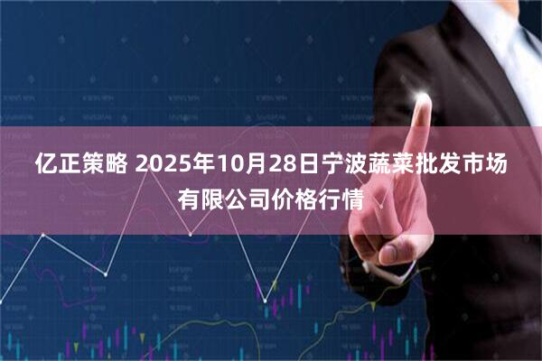 亿正策略 2025年10月28日宁波蔬菜批发市场有限公司价格行情