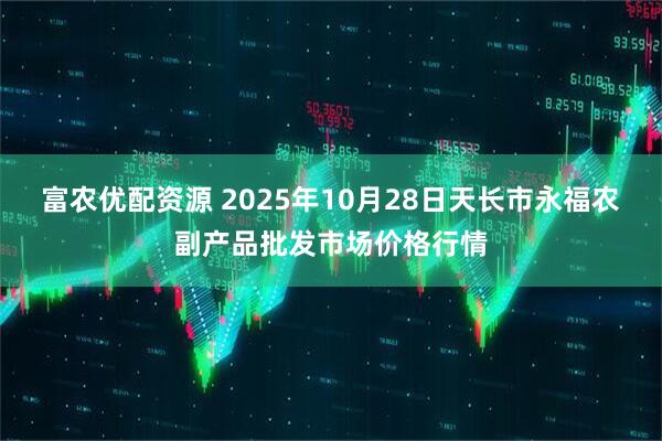 富农优配资源 2025年10月28日天长市永福农副产品批发市场价格行情