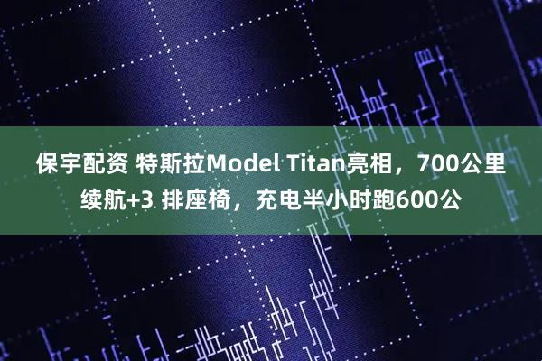 保宇配资 特斯拉Model Titan亮相，700公里续航+3 排座椅，充电半小时跑600公