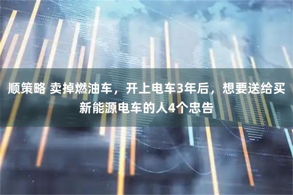 顺策略 卖掉燃油车，开上电车3年后，想要送给买新能源电车的人4个忠告
