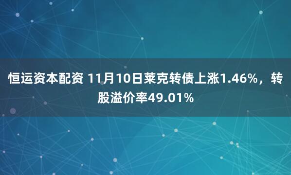 恒运资本配资 11月10日莱克转债上涨1.46%，转股溢价率49.01%