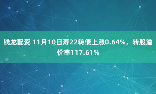 钱龙配资 11月10日寿22转债上涨0.64%，转股溢价率117.61%