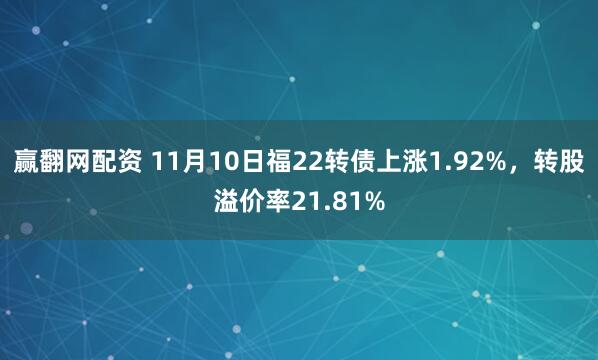 赢翻网配资 11月10日福22转债上涨1.92%，转股溢价率21.81%