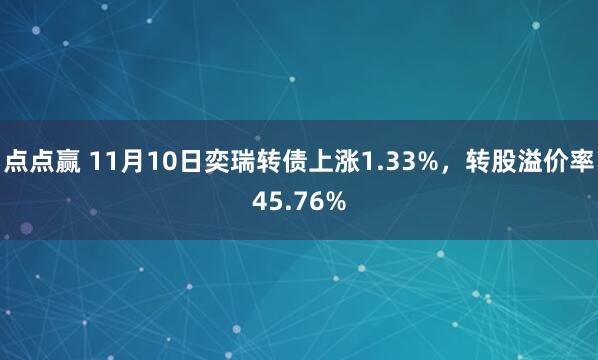 点点赢 11月10日奕瑞转债上涨1.33%，转股溢价率45.76%