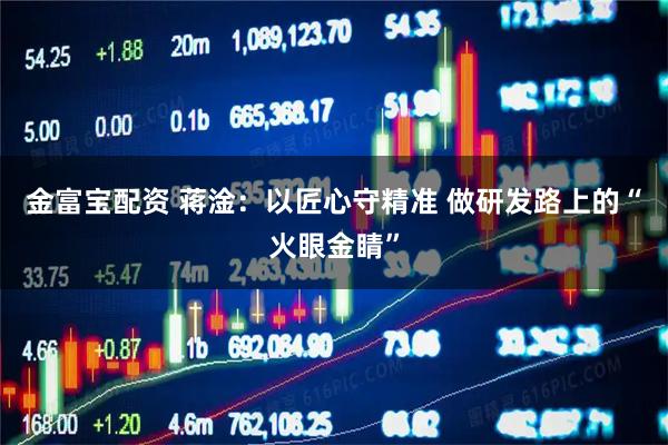 金富宝配资 蒋淦：以匠心守精准 做研发路上的“火眼金睛”