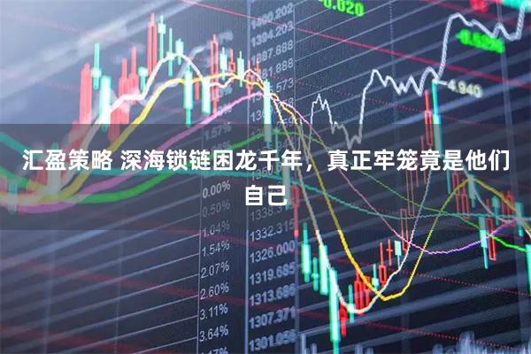 汇盈策略 深海锁链困龙千年，真正牢笼竟是他们自己
