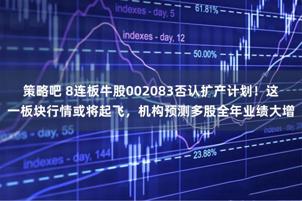 策略吧 8连板牛股002083否认扩产计划！这一板块行情或将起飞，机构预测多股全年业绩大增