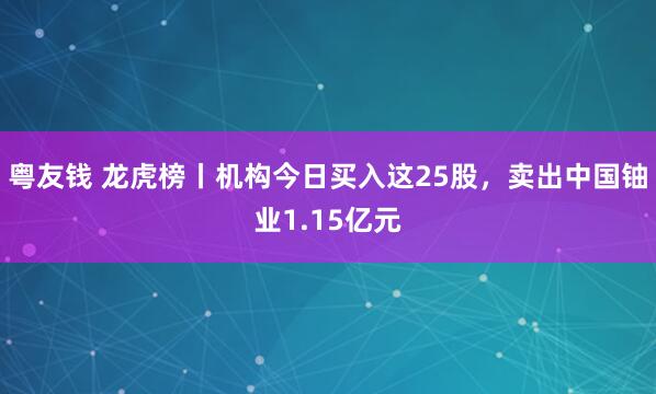 粤友钱 龙虎榜丨机构今日买入这25股，卖出中国铀业1.15亿元