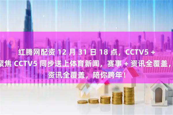 红腾网配资 12 月 31 日 18 点，CCTV5 + 直播回放聚焦 CCTV5 同步送上体育新闻，赛事 + 资讯全覆盖，陪你跨年！