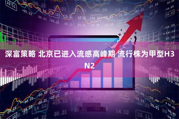 深富策略 北京已进入流感高峰期 流行株为甲型H3N2