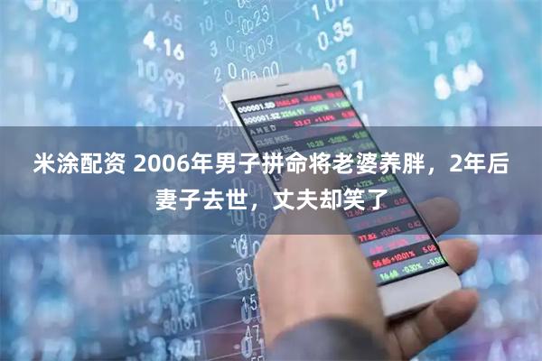 米涂配资 2006年男子拼命将老婆养胖，2年后妻子去世，丈夫却笑了