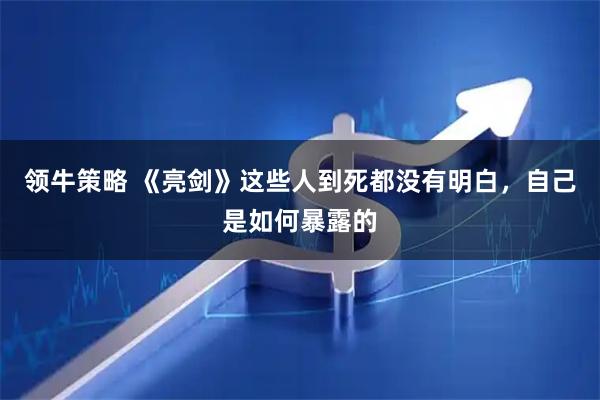 领牛策略 《亮剑》这些人到死都没有明白，自己是如何暴露的