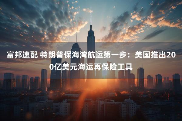 富邦速配 特朗普保海湾航运第一步：美国推出200亿美元海运再保险工具