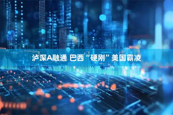 泸深A融通 巴西“硬刚”美国霸凌