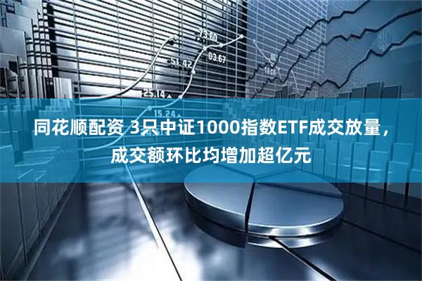 同花顺配资 3只中证1000指数ETF成交放量，成交额环比均增加超亿元