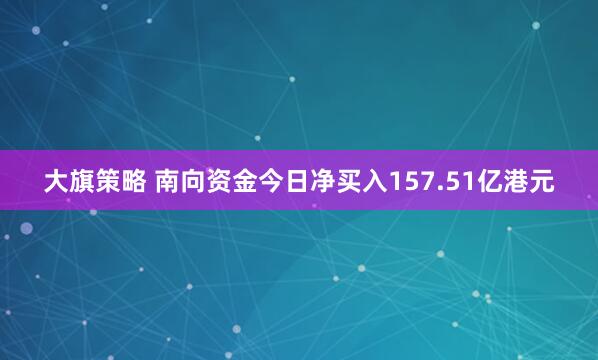 大旗策略 南向资金今日净买入157.51亿港元