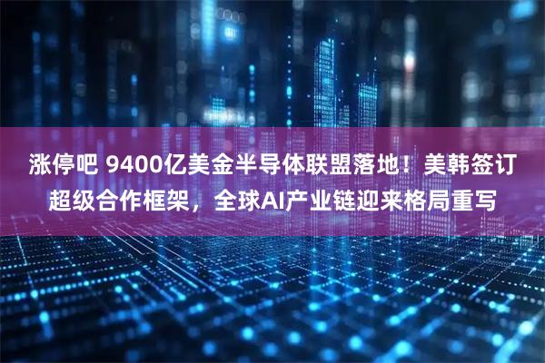 涨停吧 9400亿美金半导体联盟落地！美韩签订超级合作框架，全球AI产业链迎来格局重写