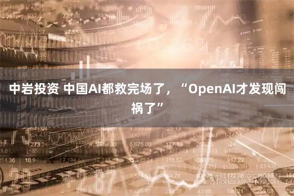 中岩投资 中国AI都救完场了，“OpenAI才发现闯祸了”